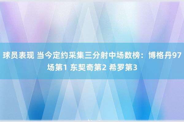 球员表现 当今定约采集三分射中场数榜：博格丹97场第1 东契奇第2 希罗第3