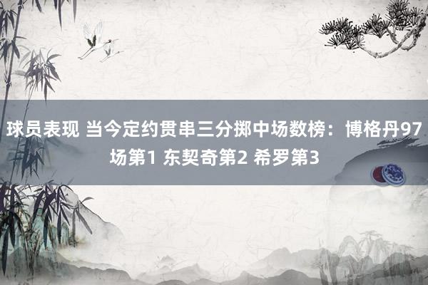 球员表现 当今定约贯串三分掷中场数榜：博格丹97场第1 东契奇第2 希罗第3