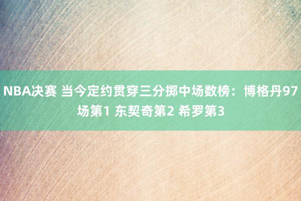 NBA决赛 当今定约贯穿三分掷中场数榜：博格丹97场第1 东契奇第2 希罗第3