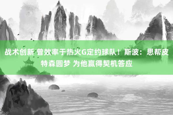 战术创新 曾效率于热火G定约球队！斯波：思帮皮特森圆梦 为他赢得契机答应