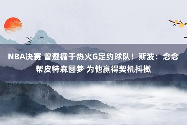 NBA决赛 曾遵循于热火G定约球队！斯波：念念帮皮特森圆梦 为他赢得契机抖擞