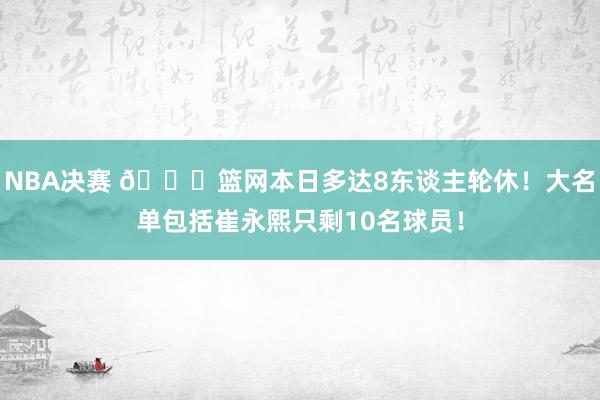 NBA决赛 👀篮网本日多达8东谈主轮休！大名单包括崔永熙只剩10名球员！