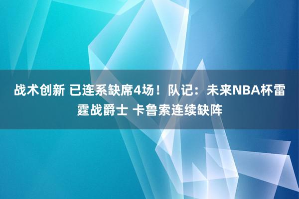 战术创新 已连系缺席4场！队记：未来NBA杯雷霆战爵士 卡鲁索连续缺阵