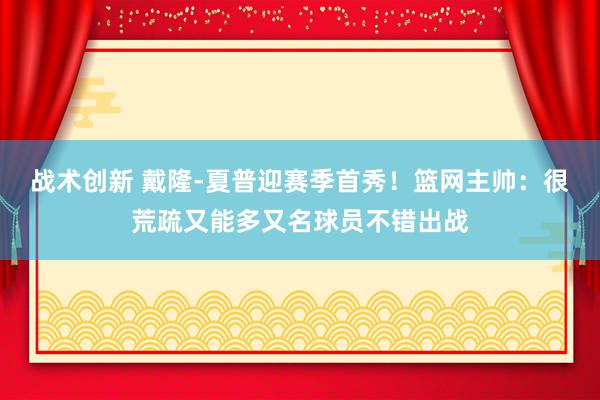 战术创新 戴隆-夏普迎赛季首秀！篮网主帅：很荒疏又能多又名球员不错出战