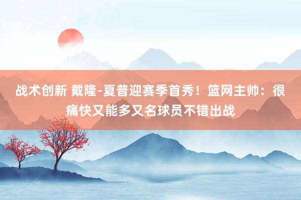 战术创新 戴隆-夏普迎赛季首秀！篮网主帅：很痛快又能多又名球员不错出战