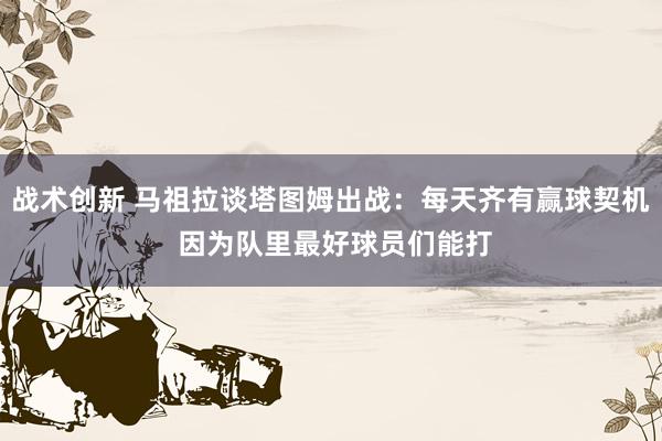 战术创新 马祖拉谈塔图姆出战：每天齐有赢球契机 因为队里最好球员们能打