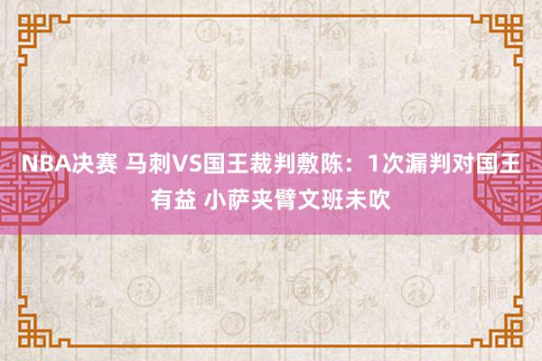 NBA决赛 马刺VS国王裁判敷陈：1次漏判对国王有益 小萨夹臂文班未吹