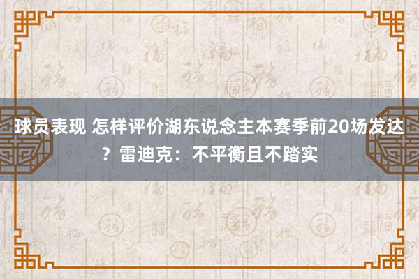 球员表现 怎样评价湖东说念主本赛季前20场发达？雷迪克：不平衡且不踏实