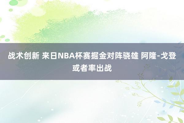 战术创新 来日NBA杯赛掘金对阵骁雄 阿隆-戈登或者率出战