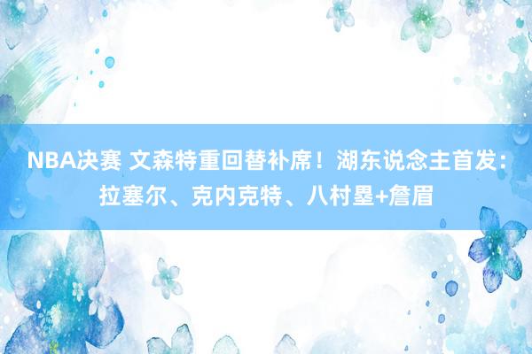 NBA决赛 文森特重回替补席！湖东说念主首发：拉塞尔、克内克特、八村塁+詹眉