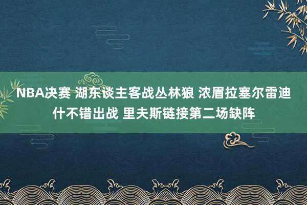 NBA决赛 湖东谈主客战丛林狼 浓眉拉塞尔雷迪什不错出战 里夫斯链接第二场缺阵