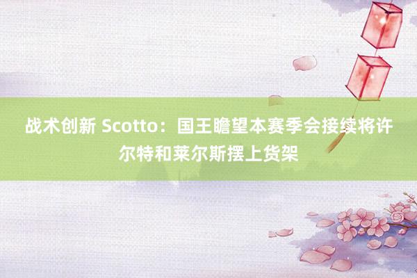 战术创新 Scotto：国王瞻望本赛季会接续将许尔特和莱尔斯摆上货架