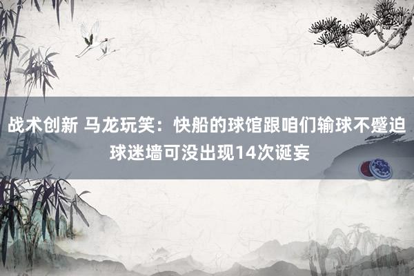 战术创新 马龙玩笑：快船的球馆跟咱们输球不蹙迫 球迷墙可没出现14次诞妄