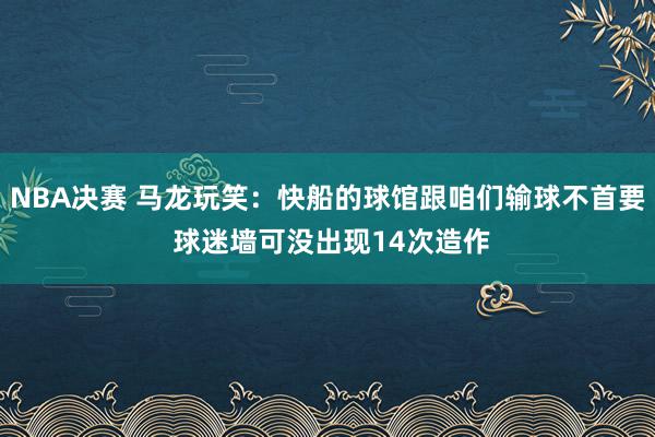 NBA决赛 马龙玩笑：快船的球馆跟咱们输球不首要 球迷墙可没出现14次造作