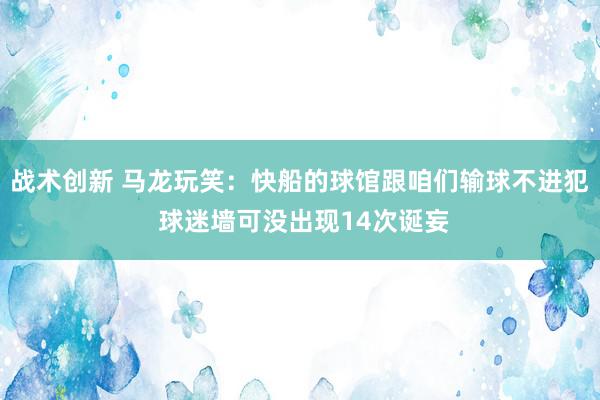 战术创新 马龙玩笑：快船的球馆跟咱们输球不进犯 球迷墙可没出现14次诞妄