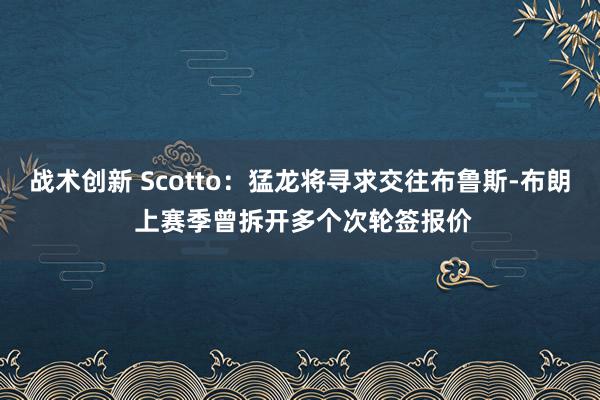 战术创新 Scotto：猛龙将寻求交往布鲁斯-布朗 上赛季曾拆开多个次轮签报价