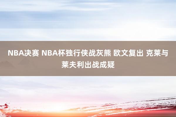 NBA决赛 NBA杯独行侠战灰熊 欧文复出 克莱与莱夫利出战成疑