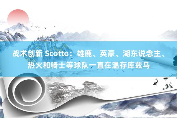 战术创新 Scotto：雄鹿、英豪、湖东说念主、热火和骑士等球队一直在温存库兹马