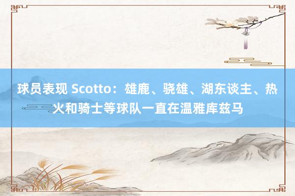 球员表现 Scotto：雄鹿、骁雄、湖东谈主、热火和骑士等球队一直在温雅库兹马