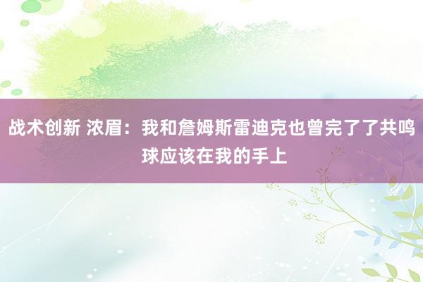 战术创新 浓眉：我和詹姆斯雷迪克也曾完了了共鸣 球应该在我的手上