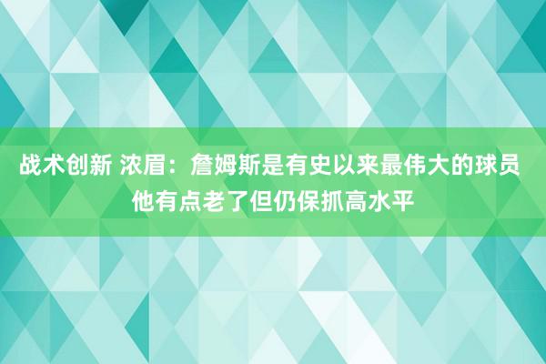 战术创新 浓眉：詹姆斯是有史以来最伟大的球员 他有点老了但仍保抓高水平