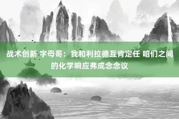 战术创新 字母哥：我和利拉德互肯定任 咱们之间的化学响应弗成念念议