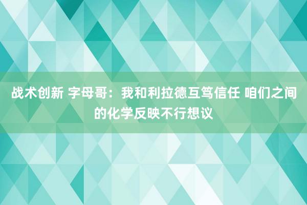 战术创新 字母哥：我和利拉德互笃信任 咱们之间的化学反映不行想议