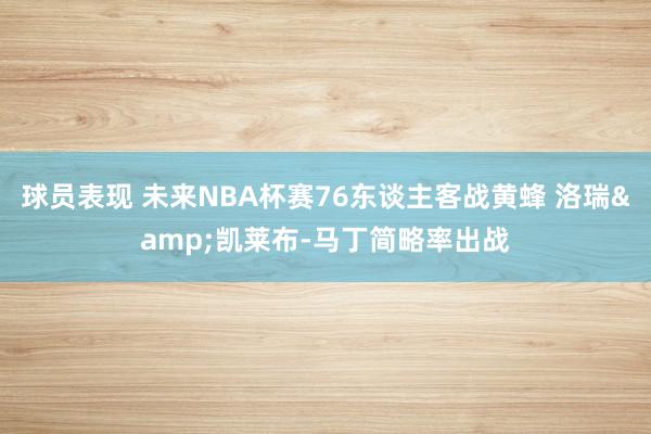 球员表现 未来NBA杯赛76东谈主客战黄蜂 洛瑞&凯莱布-马丁简略率出战