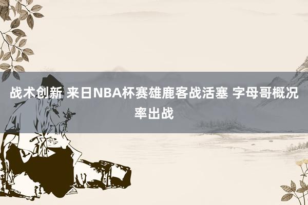 战术创新 来日NBA杯赛雄鹿客战活塞 字母哥概况率出战