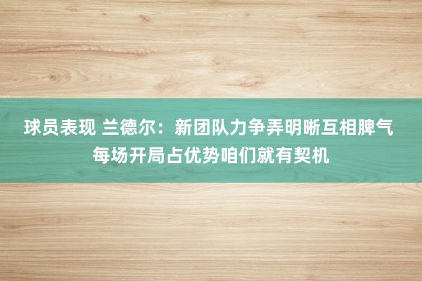 球员表现 兰德尔：新团队力争弄明晰互相脾气 每场开局占优势咱们就有契机