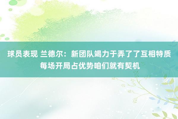 球员表现 兰德尔：新团队竭力于弄了了互相特质 每场开局占优势咱们就有契机