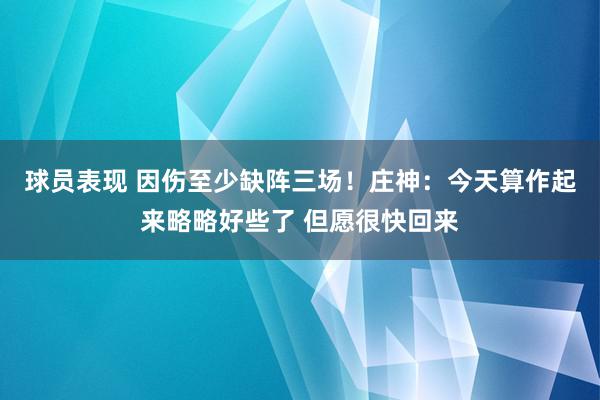 球员表现 因伤至少缺阵三场！庄神：今天算作起来略略好些了 但愿很快回来