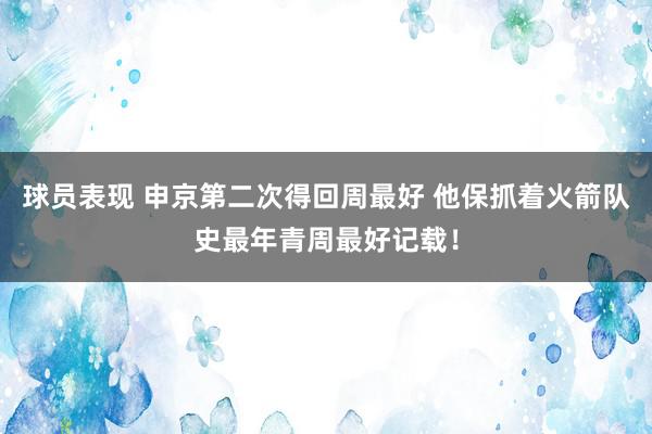 球员表现 申京第二次得回周最好 他保抓着火箭队史最年青周最好记载！