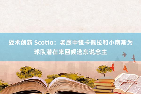 战术创新 Scotto：老鹰中锋卡佩拉和小南斯为球队潜在来回候选东说念主