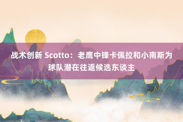 战术创新 Scotto：老鹰中锋卡佩拉和小南斯为球队潜在往返候选东谈主