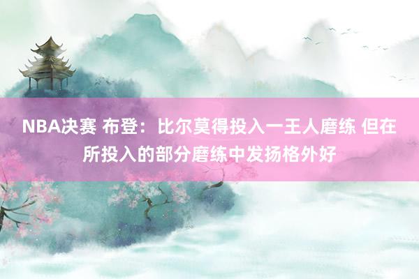 NBA决赛 布登：比尔莫得投入一王人磨练 但在所投入的部分磨练中发扬格外好