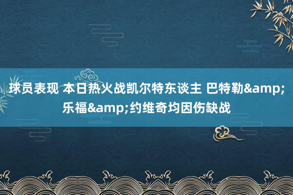 球员表现 本日热火战凯尔特东谈主 巴特勒&乐福&约维奇均因伤缺战